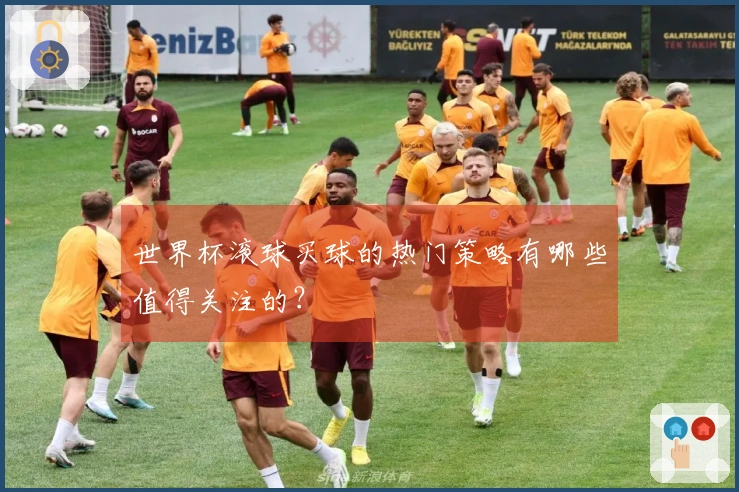 世界杯滚球买球的热门策略有哪些值得关注的？