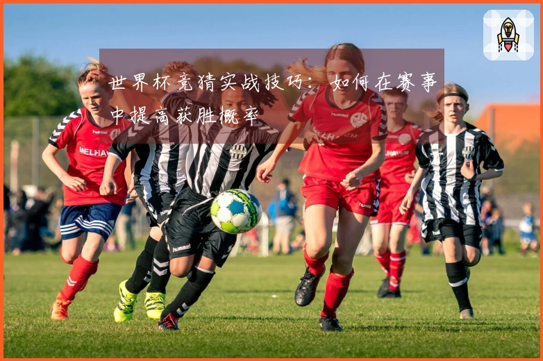 世界杯竞猜实战技巧：如何在赛事中提高获胜概率