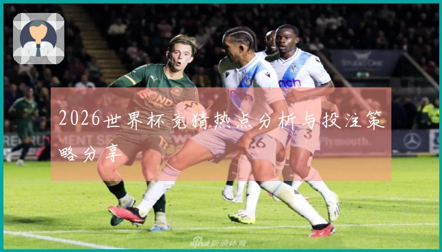 2026世界杯竞猜热点分析与投注策略分享