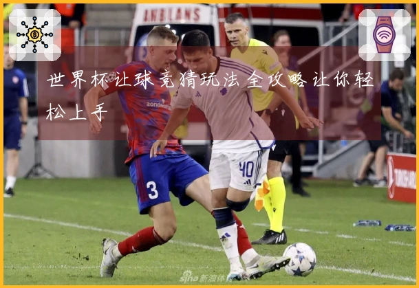 世界杯让球竞猜玩法全攻略让你轻松上手