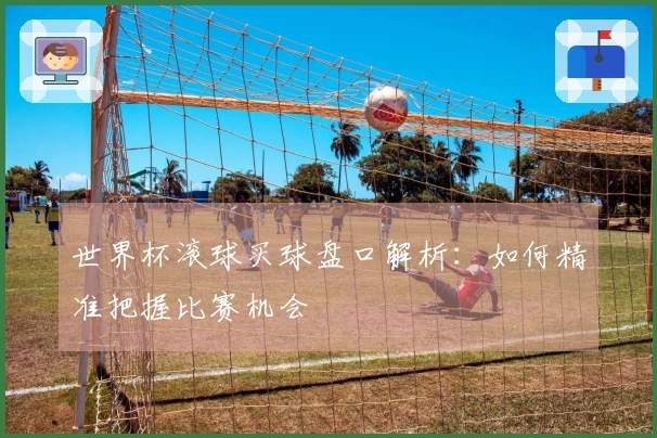 世界杯滚球买球盘口解析：如何精准把握比赛机会