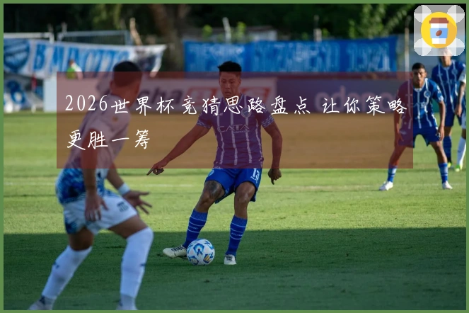 2026世界杯竞猜思路盘点 让你策略更胜一筹