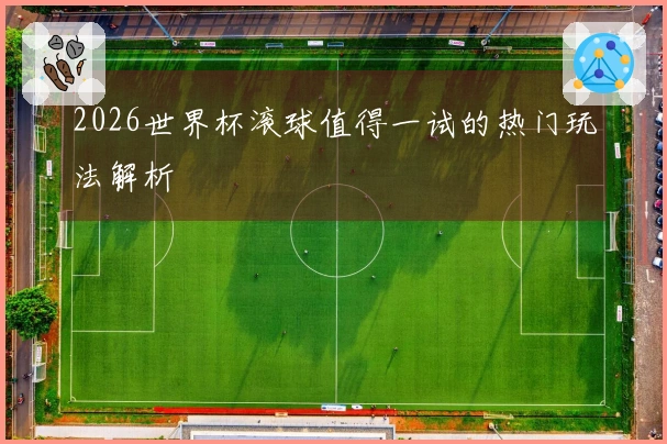 2026世界杯滚球值得一试的热门玩法解析