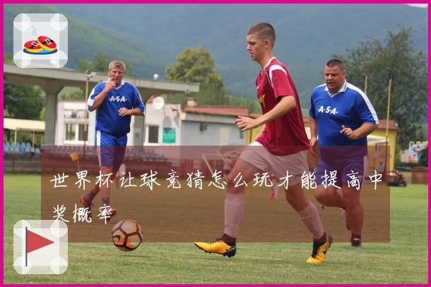 世界杯让球竞猜怎么玩才能提高中奖概率