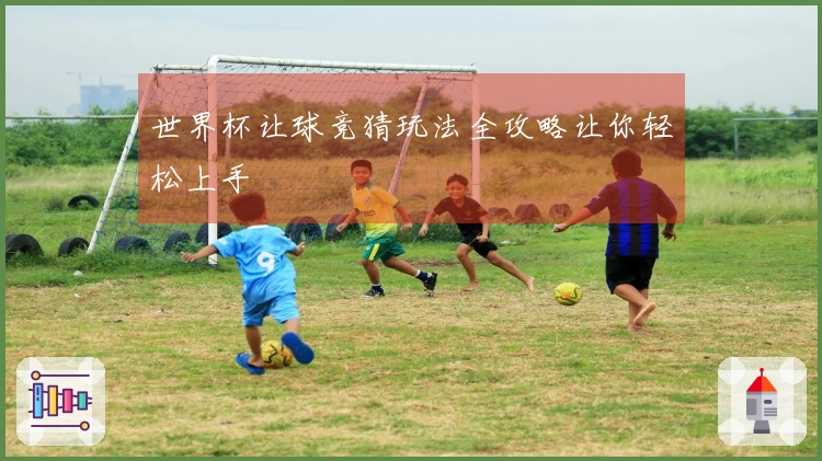 世界杯让球竞猜玩法全攻略让你轻松上手