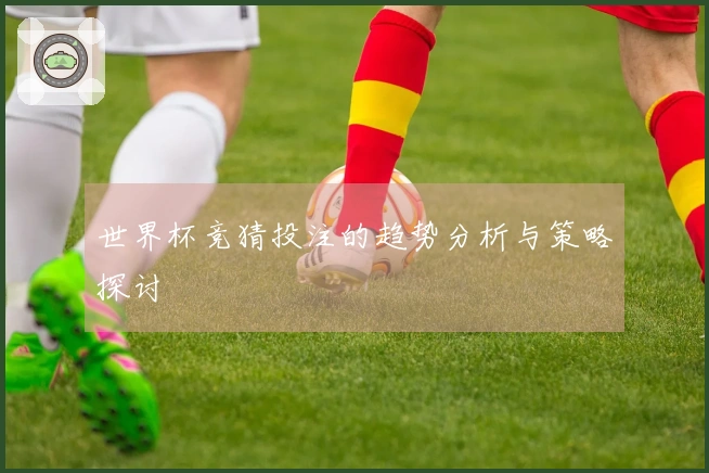 世界杯竞猜投注的趋势分析与策略探讨