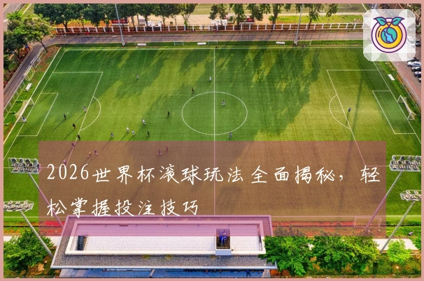 2026世界杯滚球玩法全面揭秘，轻松掌握投注技巧