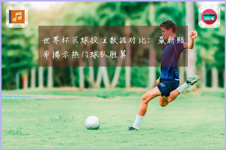 世界杯买球投注数据对比：最新赔率揭示热门球队胜算