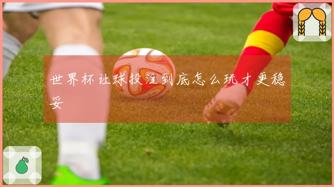 世界杯让球投注到底怎么玩才更稳妥