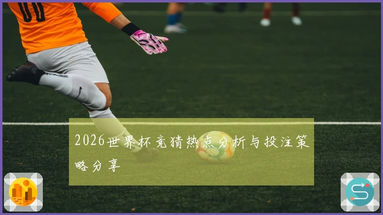 2026世界杯竞猜热点分析与投注策略分享