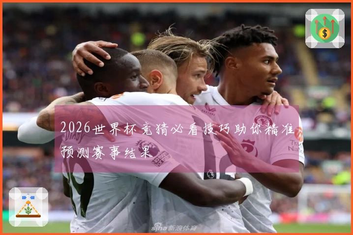 2026世界杯竞猜必看技巧助你精准预测赛事结果